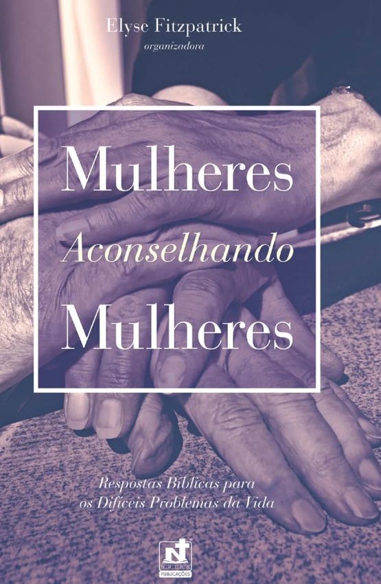 MULHERES ACONSELHANDO MULHERES - RESPOSTAS BÍBLICAS PARA OS DIFÍCEIS PROBLEMAS DA VIDA